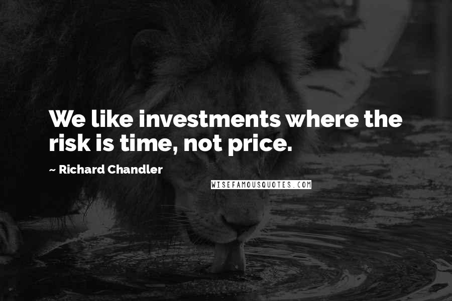 Richard Chandler Quotes: We like investments where the risk is time, not price.