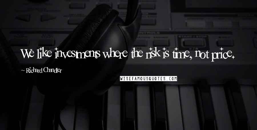 Richard Chandler Quotes: We like investments where the risk is time, not price.