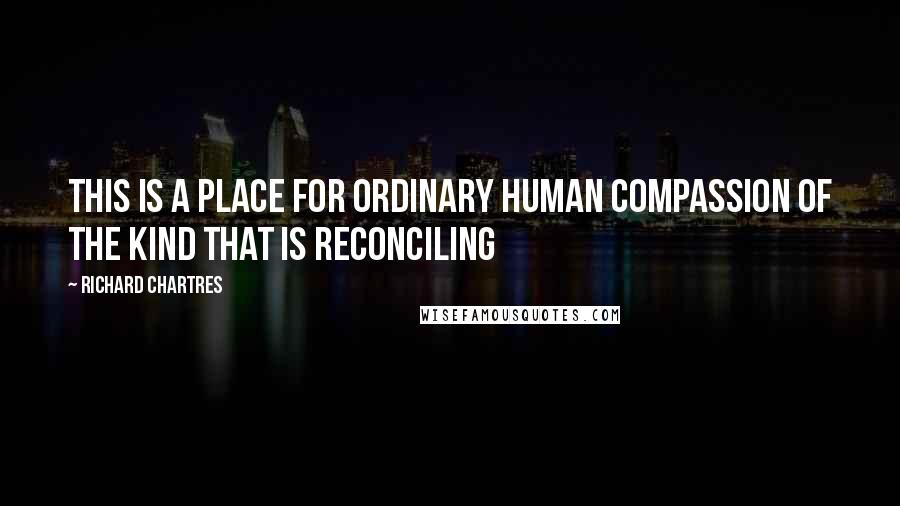 Richard Chartres Quotes: This is a place for ordinary human compassion of the kind that is reconciling