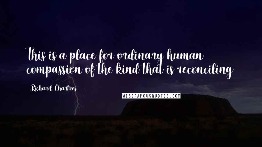 Richard Chartres Quotes: This is a place for ordinary human compassion of the kind that is reconciling