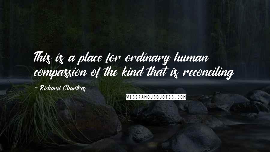 Richard Chartres Quotes: This is a place for ordinary human compassion of the kind that is reconciling