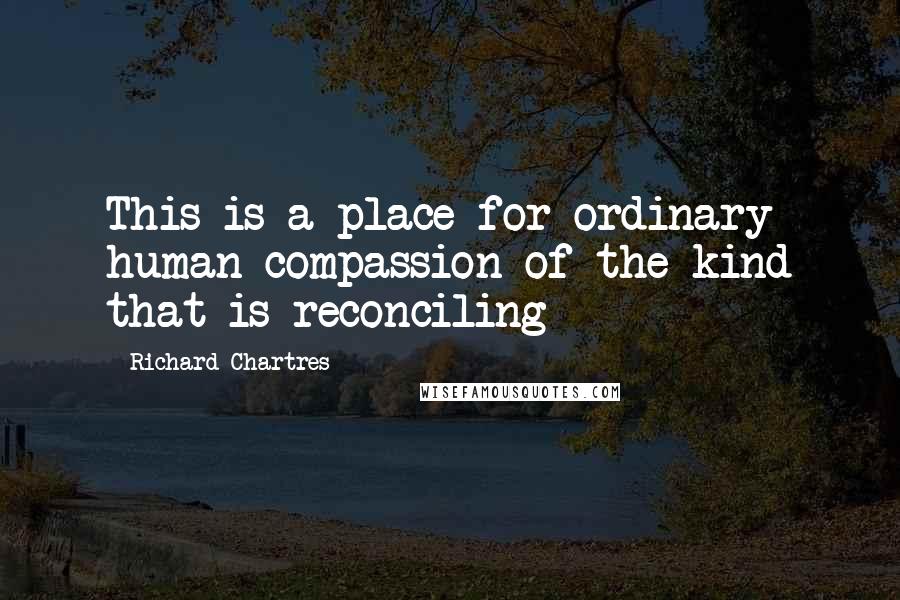 Richard Chartres Quotes: This is a place for ordinary human compassion of the kind that is reconciling