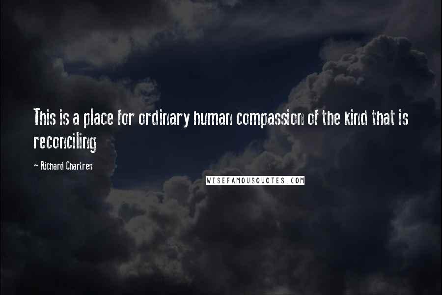 Richard Chartres Quotes: This is a place for ordinary human compassion of the kind that is reconciling