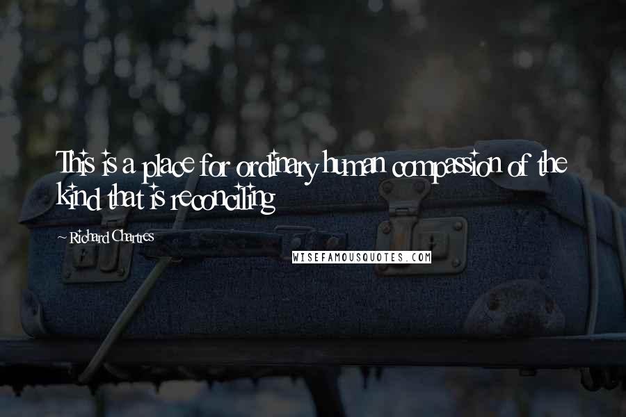 Richard Chartres Quotes: This is a place for ordinary human compassion of the kind that is reconciling
