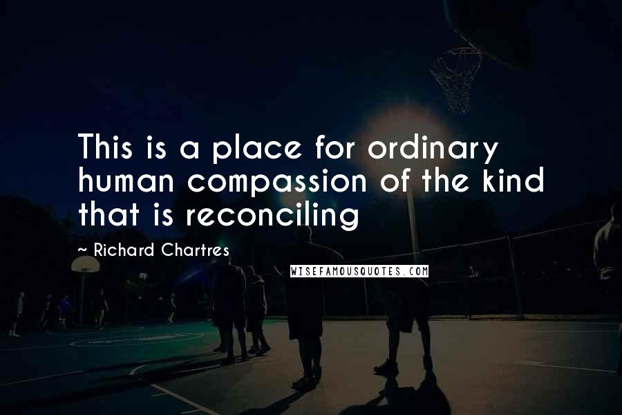 Richard Chartres Quotes: This is a place for ordinary human compassion of the kind that is reconciling