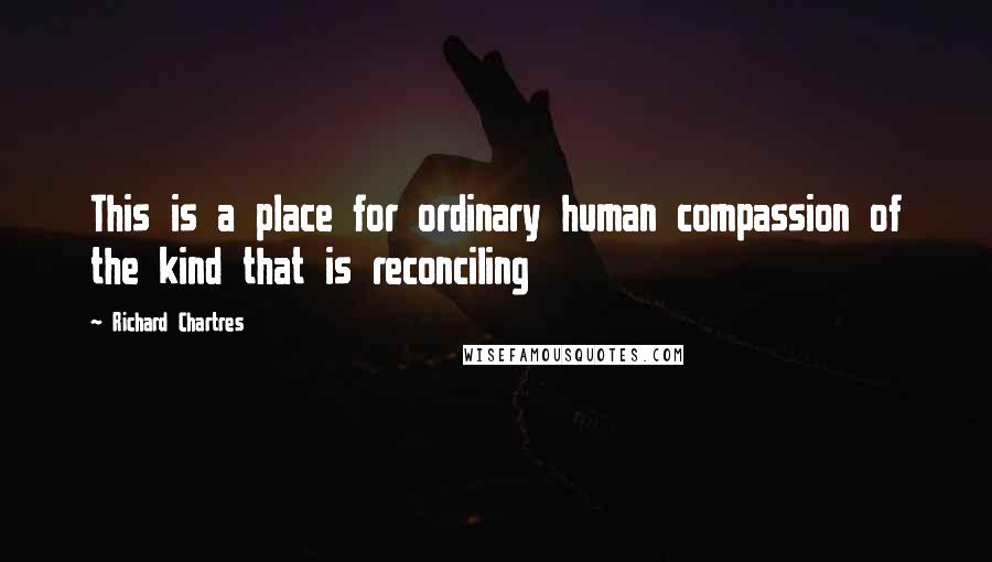 Richard Chartres Quotes: This is a place for ordinary human compassion of the kind that is reconciling
