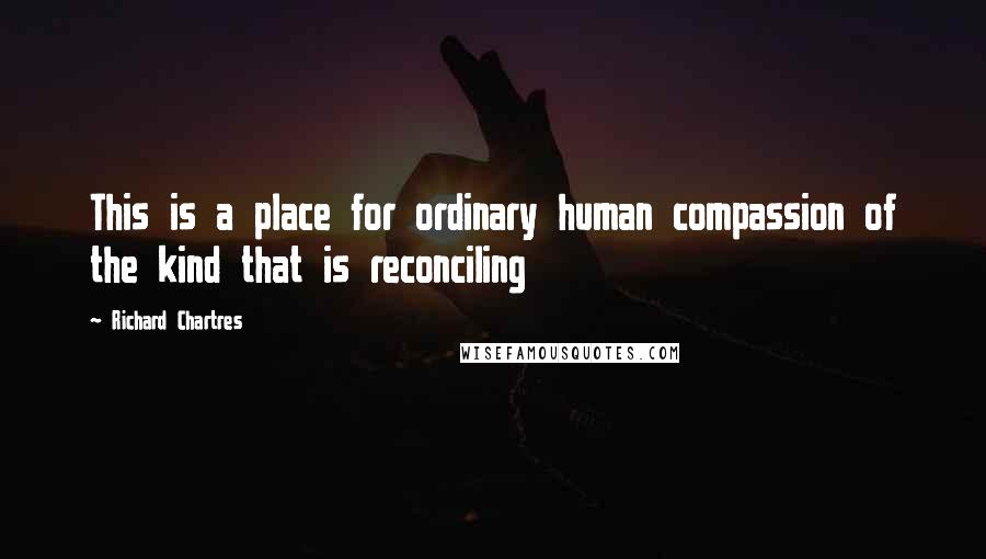 Richard Chartres Quotes: This is a place for ordinary human compassion of the kind that is reconciling