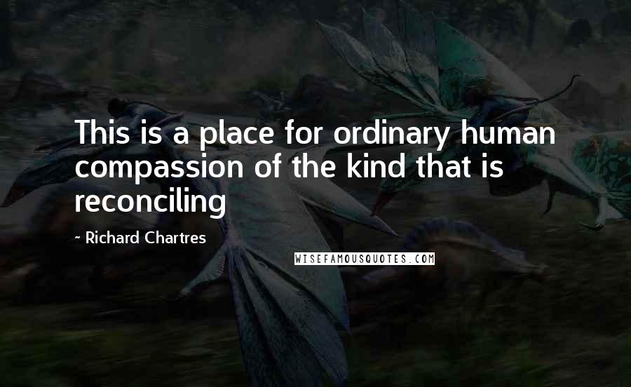 Richard Chartres Quotes: This is a place for ordinary human compassion of the kind that is reconciling