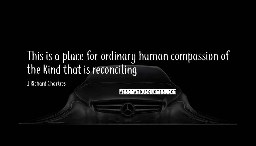 Richard Chartres Quotes: This is a place for ordinary human compassion of the kind that is reconciling