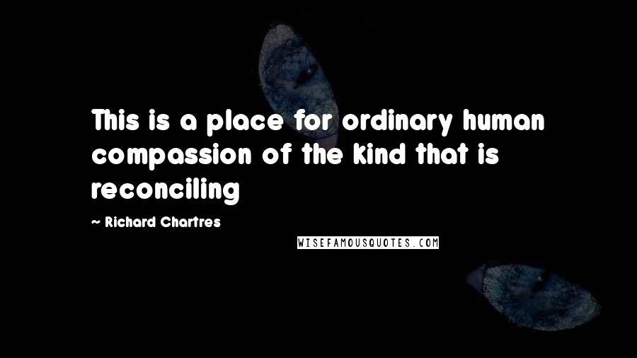 Richard Chartres Quotes: This is a place for ordinary human compassion of the kind that is reconciling