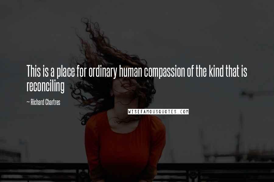 Richard Chartres Quotes: This is a place for ordinary human compassion of the kind that is reconciling