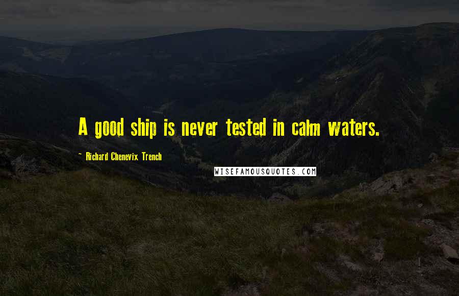 Richard Chenevix Trench Quotes: A good ship is never tested in calm waters.