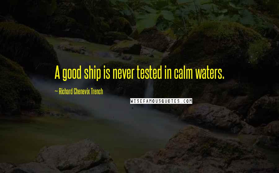 Richard Chenevix Trench Quotes: A good ship is never tested in calm waters.