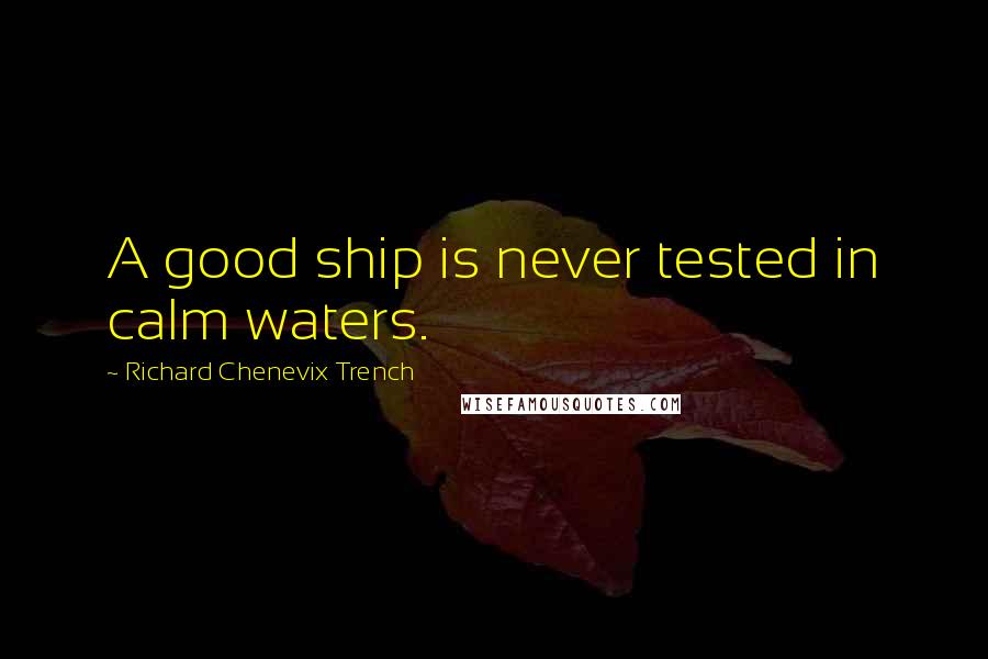 Richard Chenevix Trench Quotes: A good ship is never tested in calm waters.