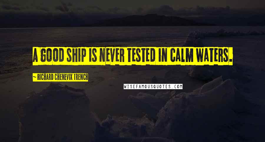 Richard Chenevix Trench Quotes: A good ship is never tested in calm waters.