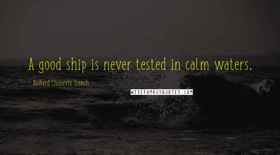 Richard Chenevix Trench Quotes: A good ship is never tested in calm waters.