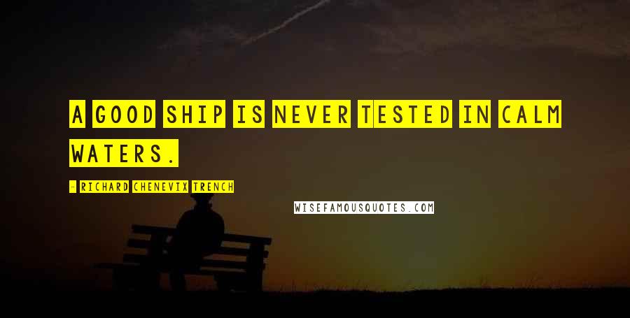 Richard Chenevix Trench Quotes: A good ship is never tested in calm waters.