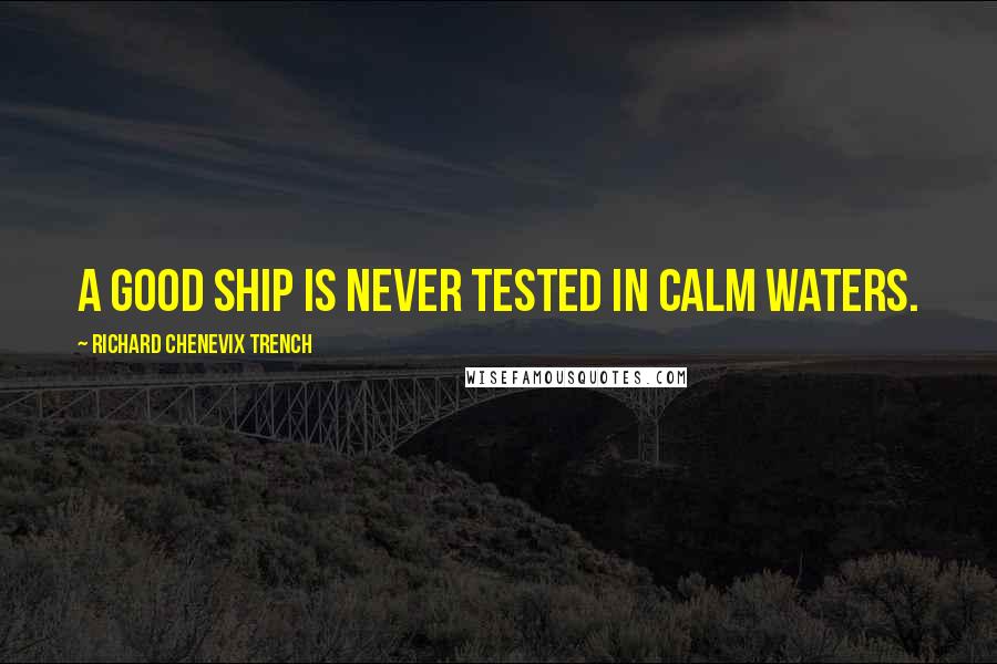 Richard Chenevix Trench Quotes: A good ship is never tested in calm waters.