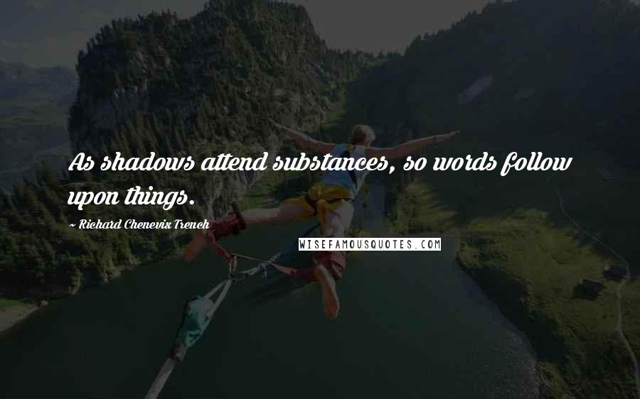 Richard Chenevix Trench Quotes: As shadows attend substances, so words follow upon things.