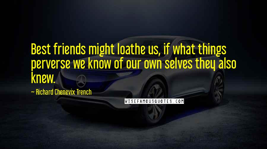 Richard Chenevix Trench Quotes: Best friends might loathe us, if what things perverse we know of our own selves they also knew.