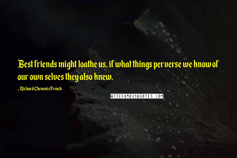 Richard Chenevix Trench Quotes: Best friends might loathe us, if what things perverse we know of our own selves they also knew.