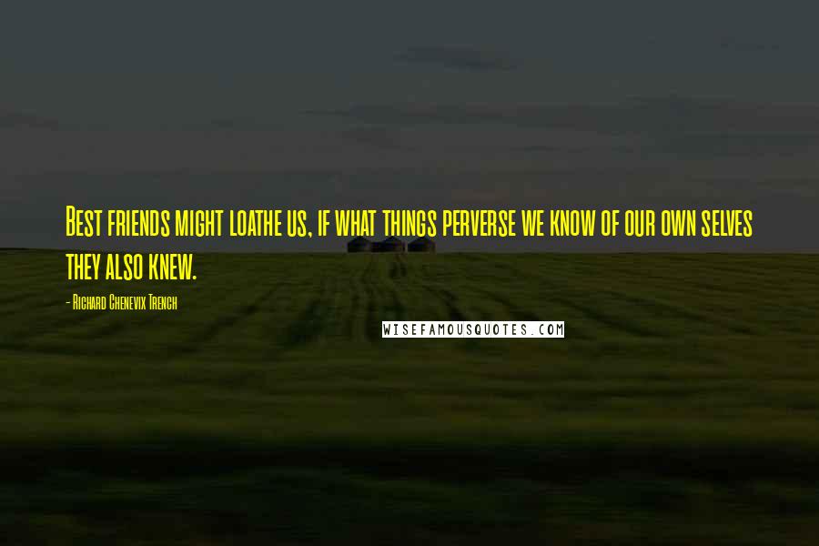 Richard Chenevix Trench Quotes: Best friends might loathe us, if what things perverse we know of our own selves they also knew.