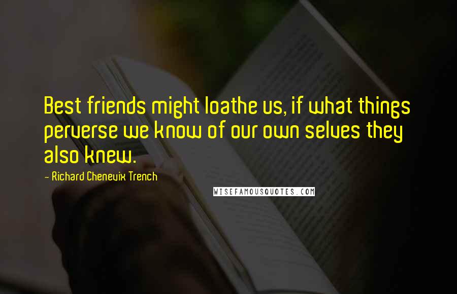 Richard Chenevix Trench Quotes: Best friends might loathe us, if what things perverse we know of our own selves they also knew.