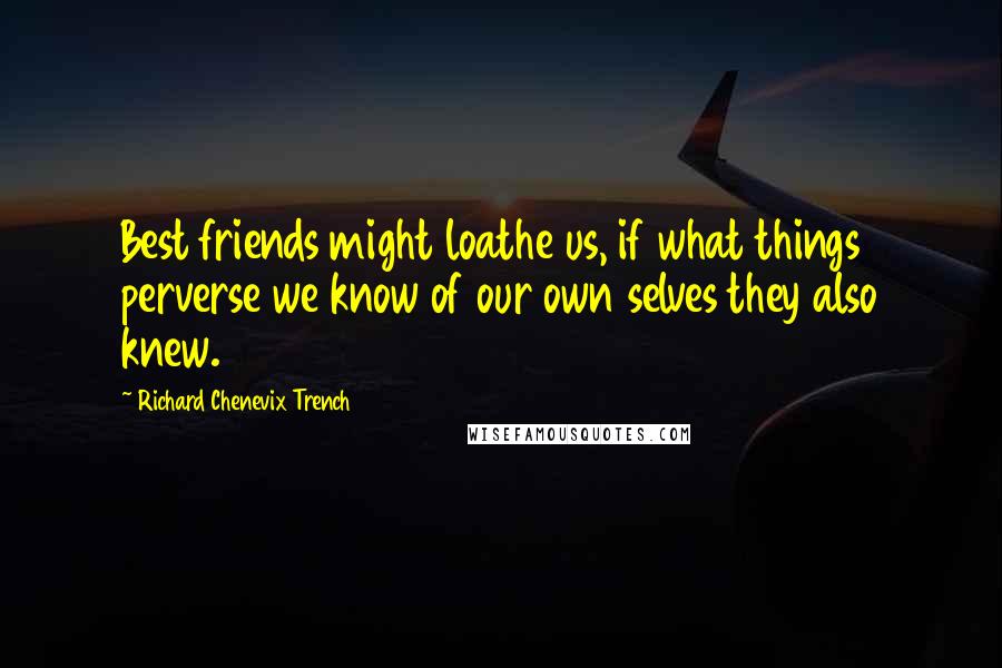 Richard Chenevix Trench Quotes: Best friends might loathe us, if what things perverse we know of our own selves they also knew.