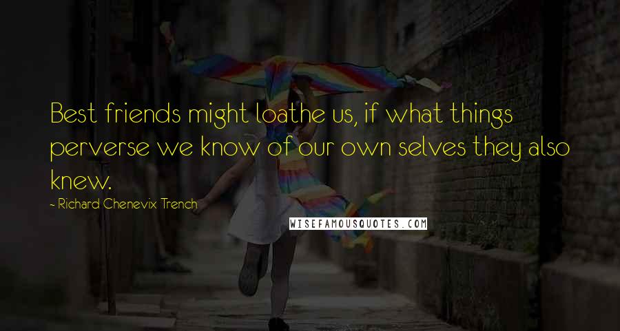 Richard Chenevix Trench Quotes: Best friends might loathe us, if what things perverse we know of our own selves they also knew.