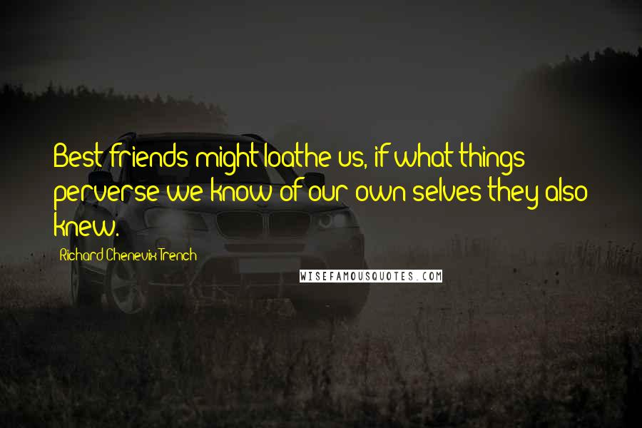 Richard Chenevix Trench Quotes: Best friends might loathe us, if what things perverse we know of our own selves they also knew.