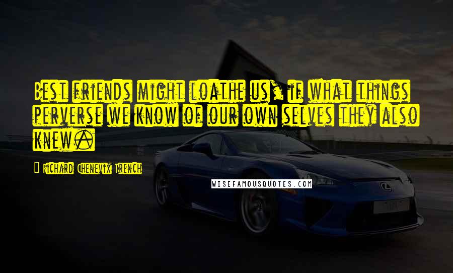 Richard Chenevix Trench Quotes: Best friends might loathe us, if what things perverse we know of our own selves they also knew.