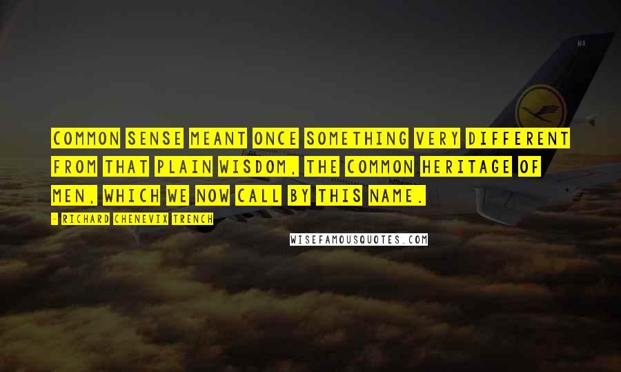 Richard Chenevix Trench Quotes: Common sense meant once something very different from that plain wisdom, the common heritage of men, which we now call by this name.