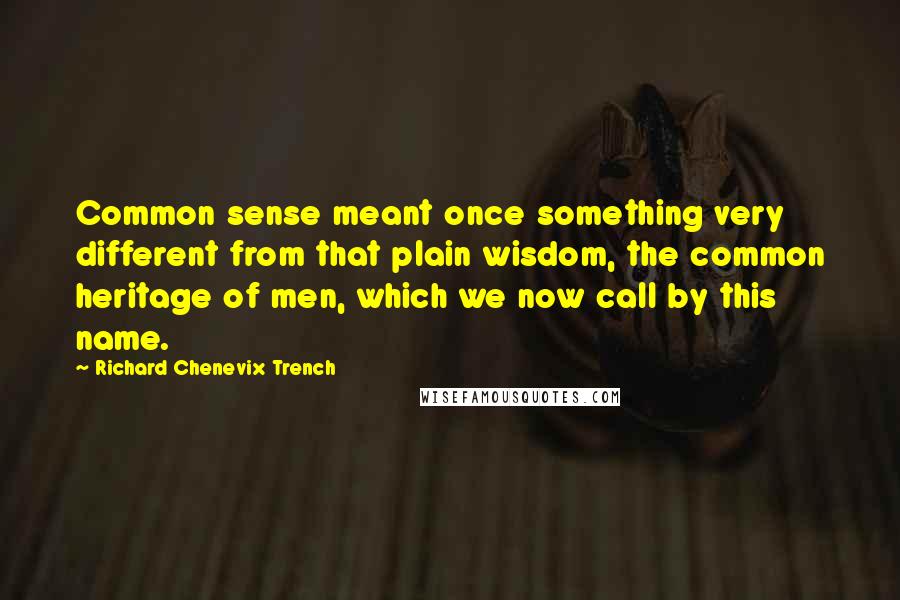 Richard Chenevix Trench Quotes: Common sense meant once something very different from that plain wisdom, the common heritage of men, which we now call by this name.