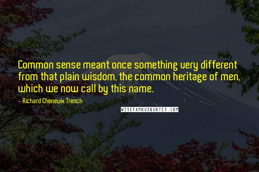 Richard Chenevix Trench Quotes: Common sense meant once something very different from that plain wisdom, the common heritage of men, which we now call by this name.