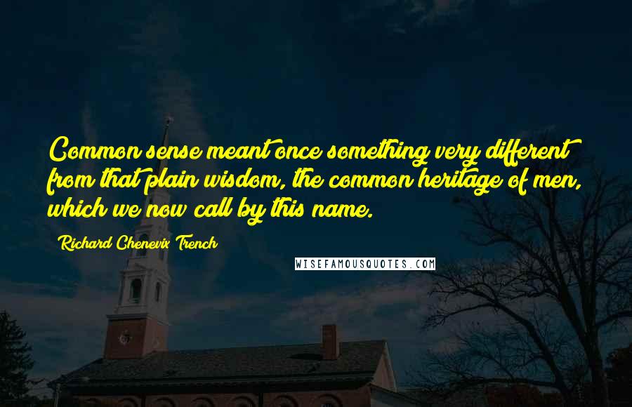 Richard Chenevix Trench Quotes: Common sense meant once something very different from that plain wisdom, the common heritage of men, which we now call by this name.