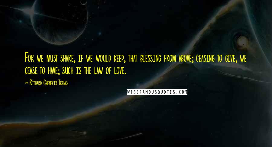 Richard Chenevix Trench Quotes: For we must share, if we would keep, that blessing from above; ceasing to give, we cease to have; such is the law of love.