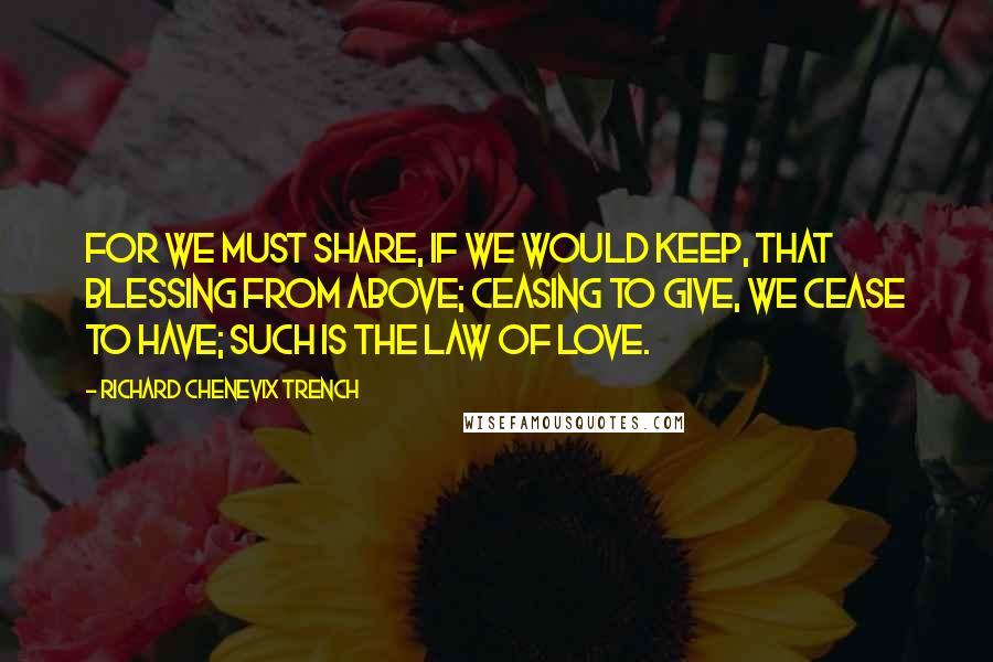 Richard Chenevix Trench Quotes: For we must share, if we would keep, that blessing from above; ceasing to give, we cease to have; such is the law of love.