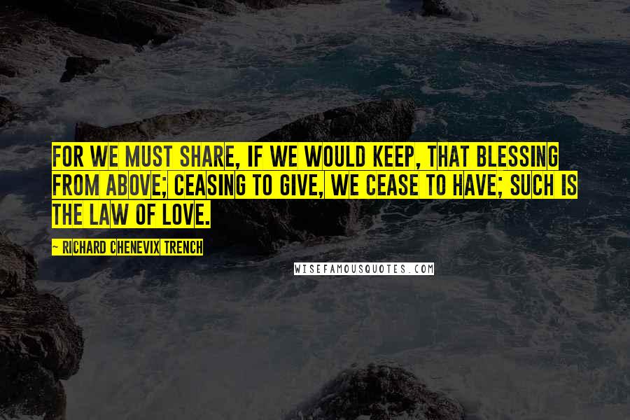 Richard Chenevix Trench Quotes: For we must share, if we would keep, that blessing from above; ceasing to give, we cease to have; such is the law of love.