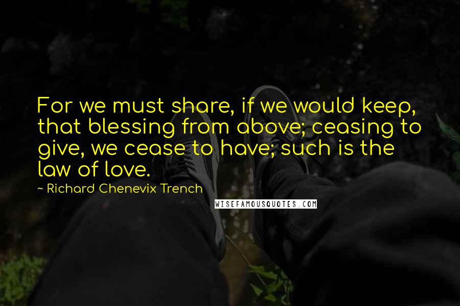 Richard Chenevix Trench Quotes: For we must share, if we would keep, that blessing from above; ceasing to give, we cease to have; such is the law of love.