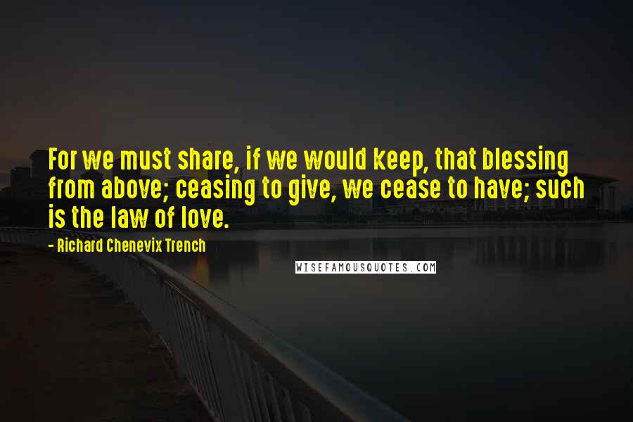 Richard Chenevix Trench Quotes: For we must share, if we would keep, that blessing from above; ceasing to give, we cease to have; such is the law of love.