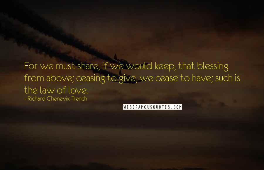 Richard Chenevix Trench Quotes: For we must share, if we would keep, that blessing from above; ceasing to give, we cease to have; such is the law of love.