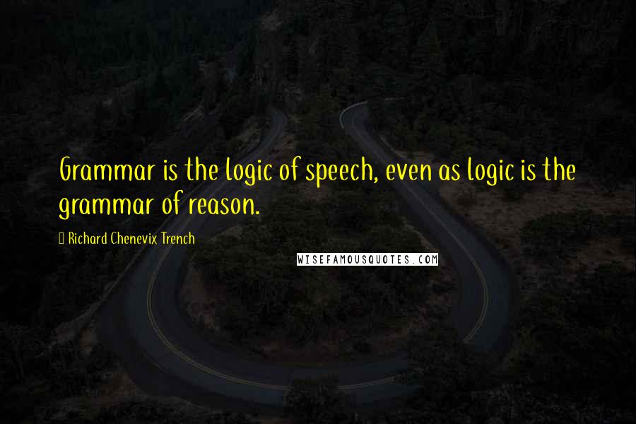 Richard Chenevix Trench Quotes: Grammar is the logic of speech, even as logic is the grammar of reason.