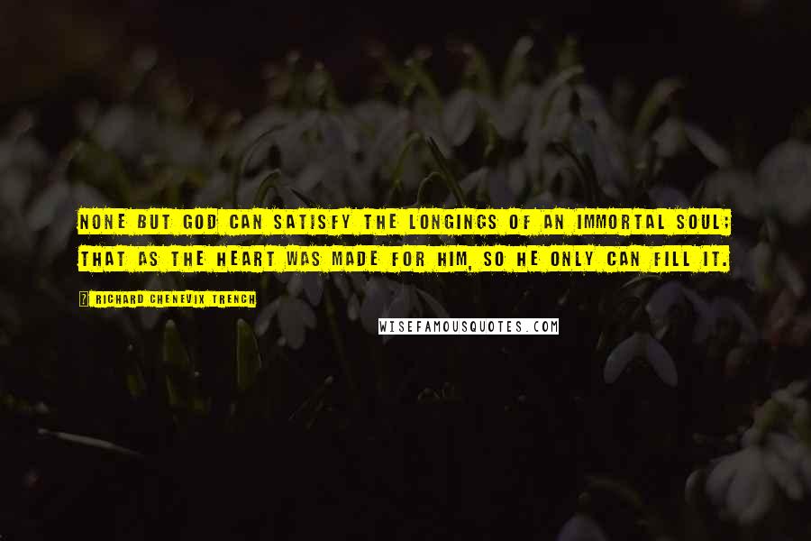 Richard Chenevix Trench Quotes: None but God can satisfy the longings of an immortal soul; that as the heart was made for Him, so He only can fill it.