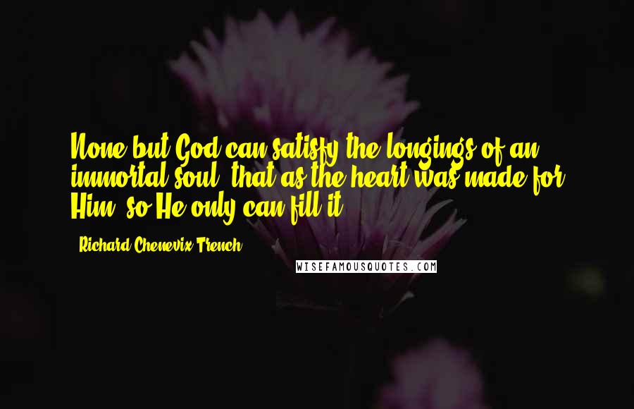 Richard Chenevix Trench Quotes: None but God can satisfy the longings of an immortal soul; that as the heart was made for Him, so He only can fill it.