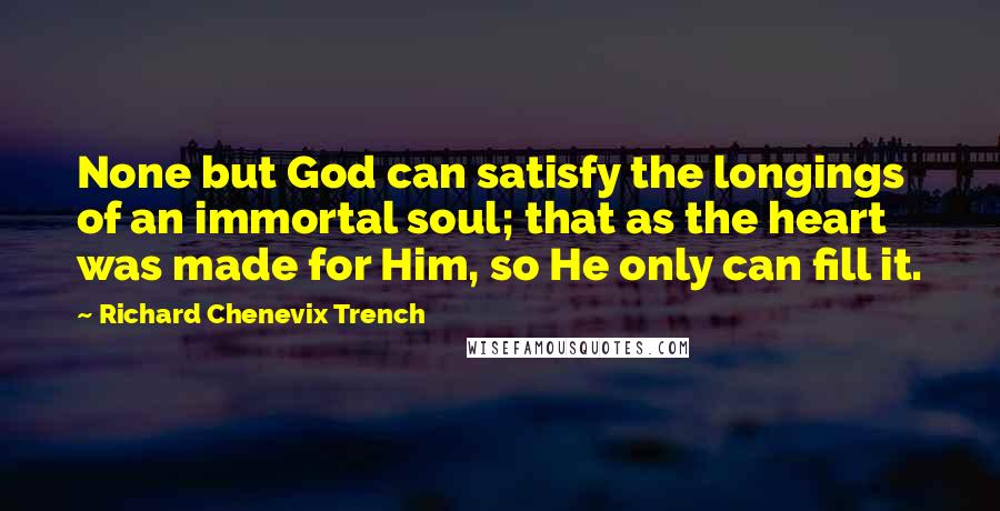 Richard Chenevix Trench Quotes: None but God can satisfy the longings of an immortal soul; that as the heart was made for Him, so He only can fill it.