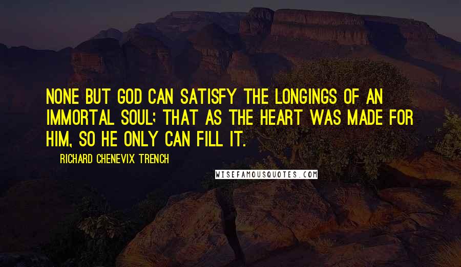 Richard Chenevix Trench Quotes: None but God can satisfy the longings of an immortal soul; that as the heart was made for Him, so He only can fill it.