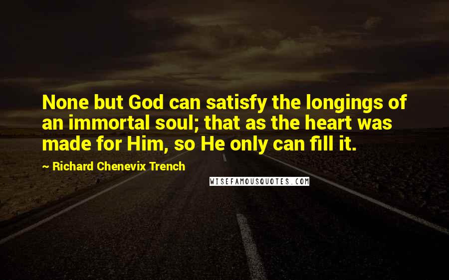 Richard Chenevix Trench Quotes: None but God can satisfy the longings of an immortal soul; that as the heart was made for Him, so He only can fill it.