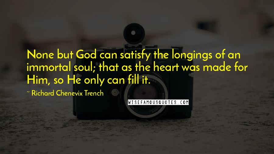 Richard Chenevix Trench Quotes: None but God can satisfy the longings of an immortal soul; that as the heart was made for Him, so He only can fill it.