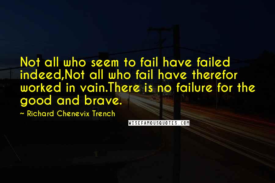 Richard Chenevix Trench Quotes: Not all who seem to fail have failed indeed,Not all who fail have therefor worked in vain.There is no failure for the good and brave.