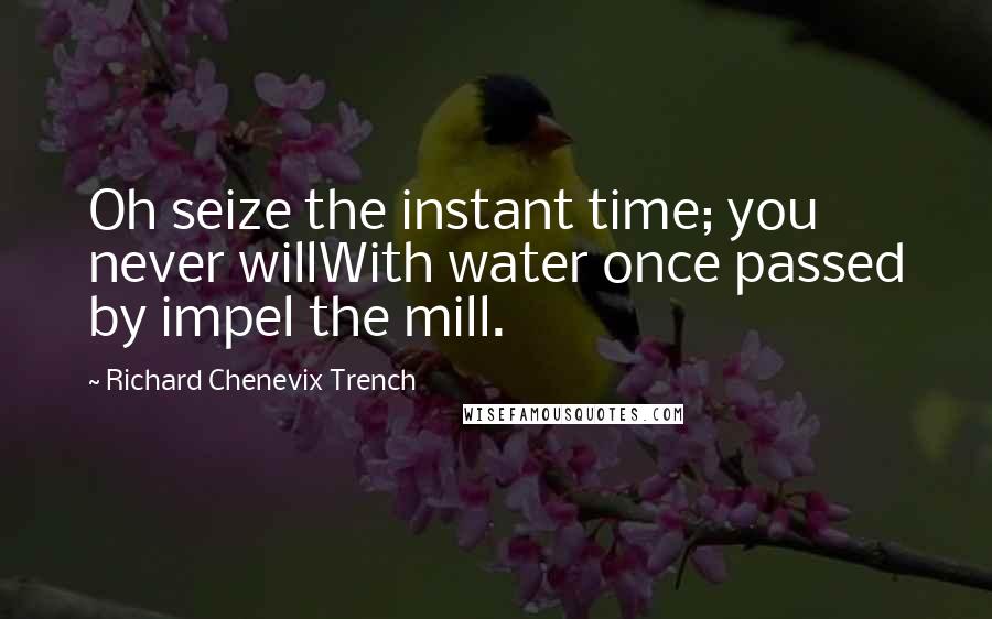 Richard Chenevix Trench Quotes: Oh seize the instant time; you never willWith water once passed by impel the mill.